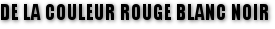 DE LA COULEUR ROUGE BLANC NOIR